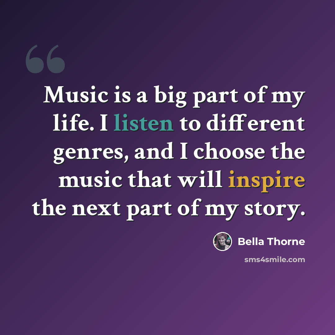 “Music is a big part of my life. I listen to different genres, and I choose the music that will inspire the next part of my story.” quote by Bella Thorne