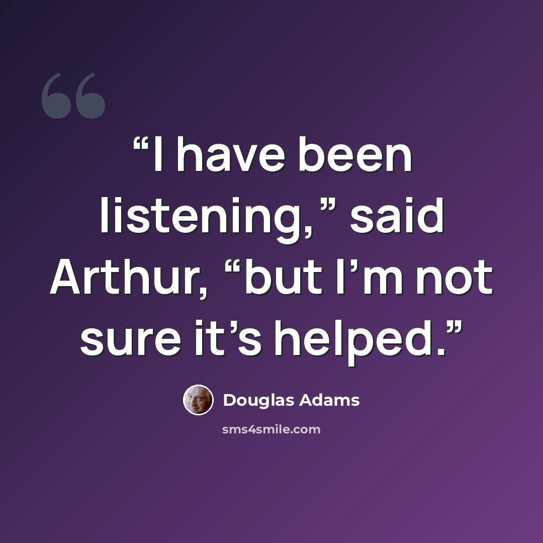 “I have been listening,” said Arthur, “but I’m not sure it’s helped.” quote by Douglas Adams