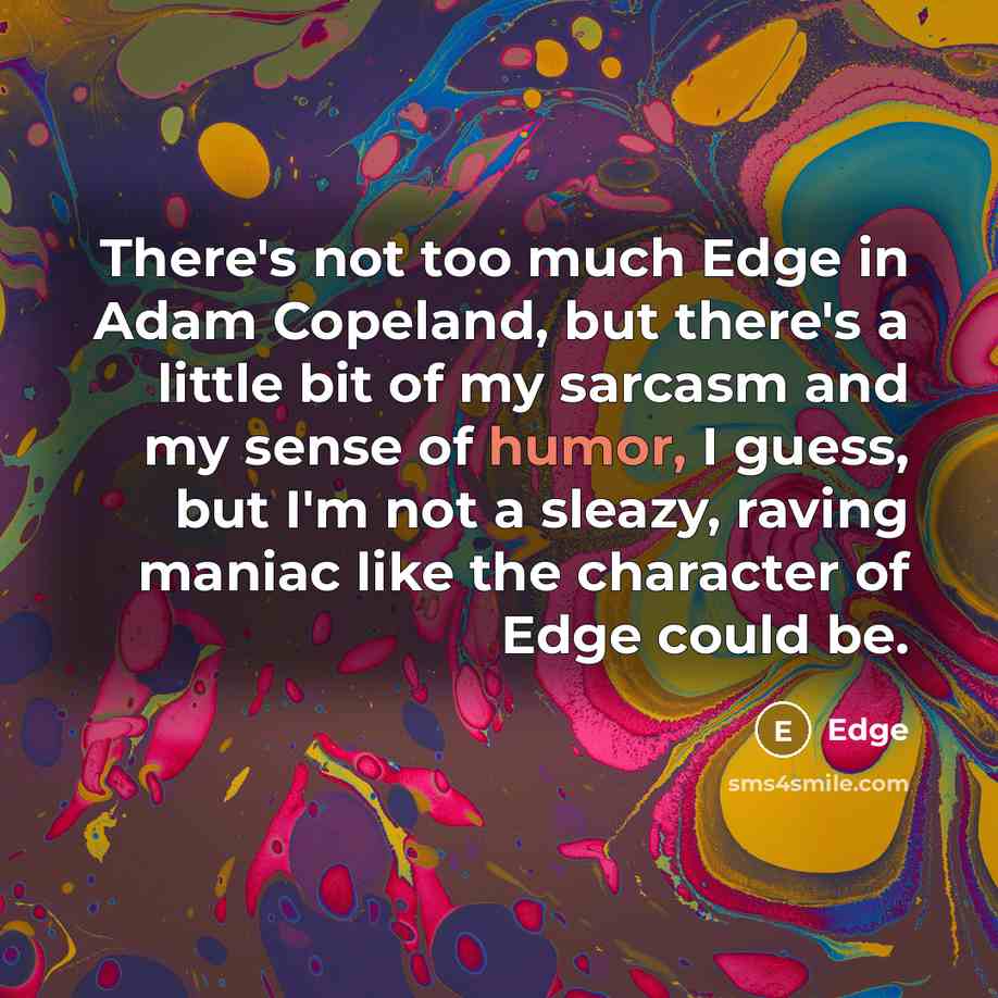 “There's not too much Edge in Adam Copeland, but there's a little bit of my sarcasm and my sense of humor, I guess, but I'm not a sleazy, raving maniac like the character of Edge could be.” quote by Edge