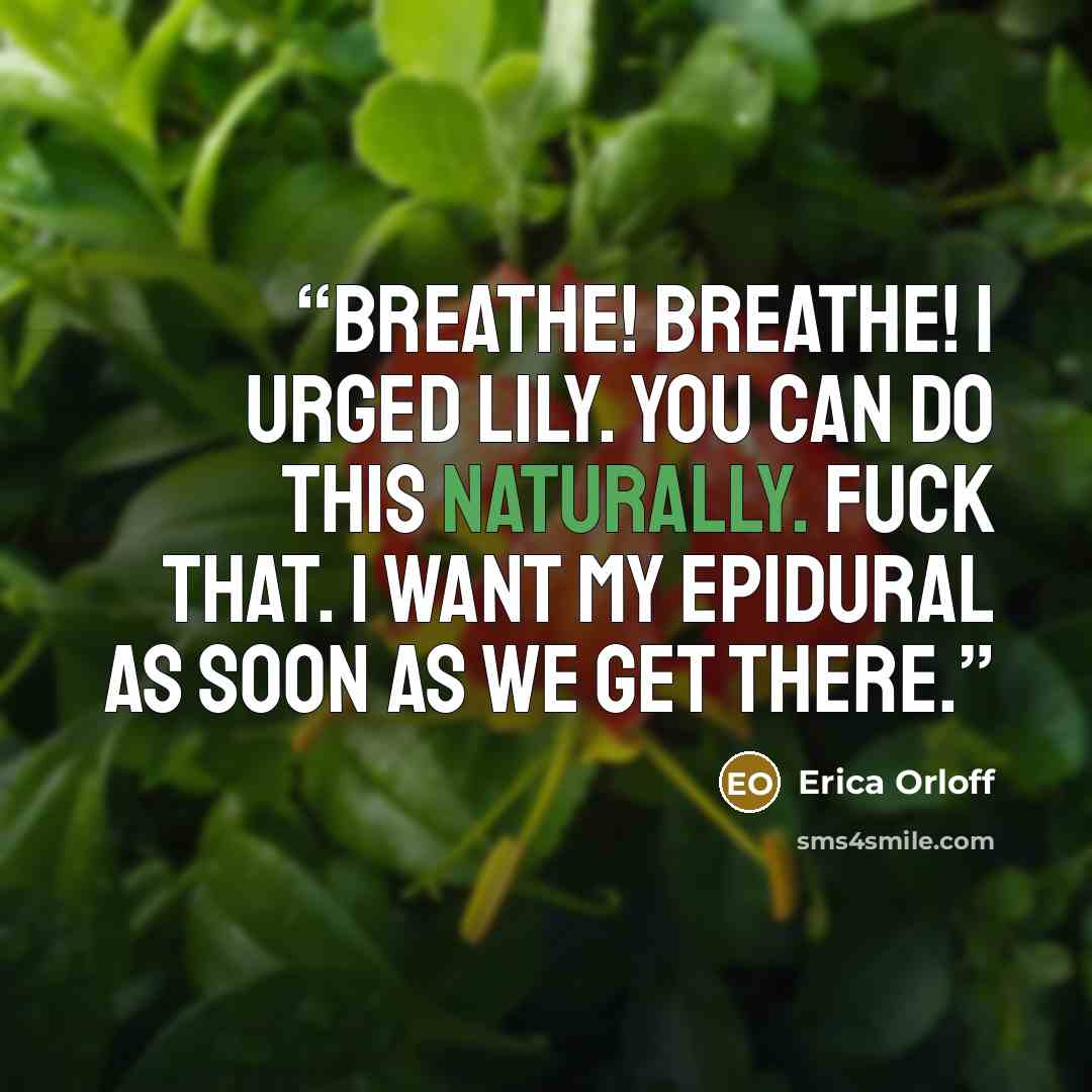 “Breathe! Breathe! I urged Lily. You can do this naturally. Fuck that. I want my epidural as soon as we get there.” quote by Erica Orloff