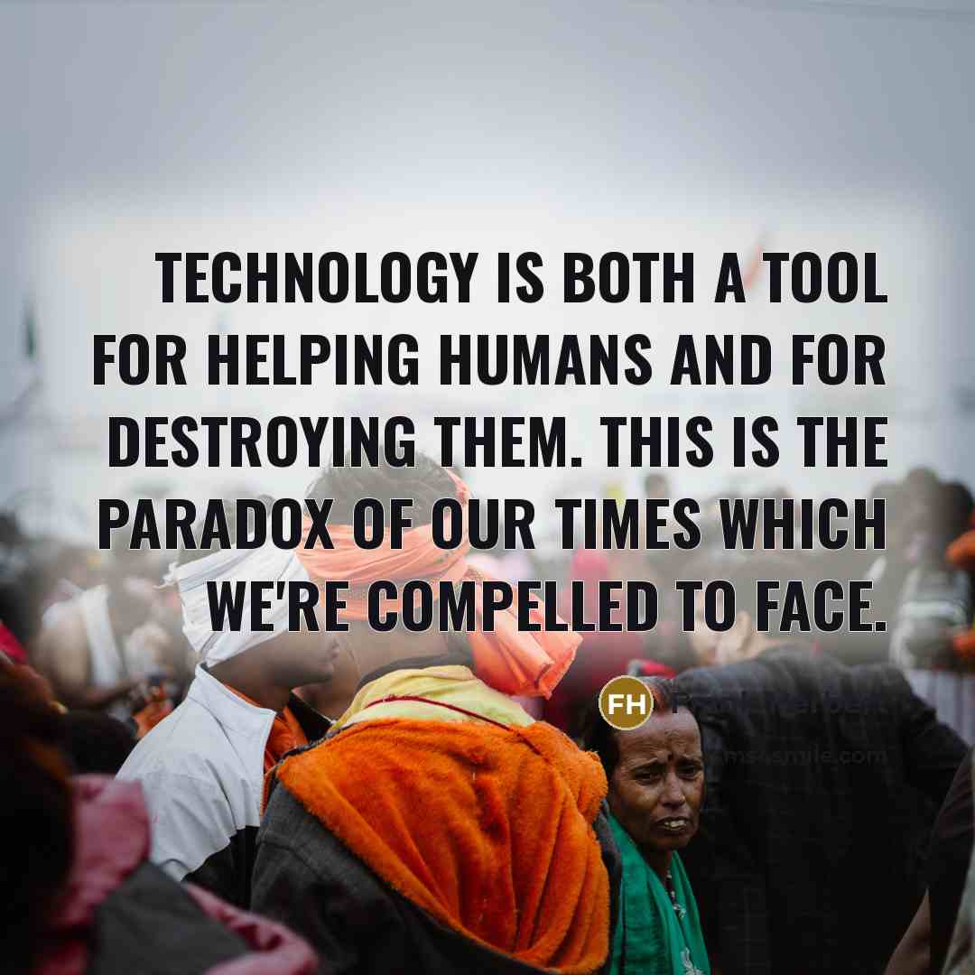 “Technology is both a tool for helping humans and for destroying them. This is the paradox of our times which we're compelled to face.” quote by Frank Herbert