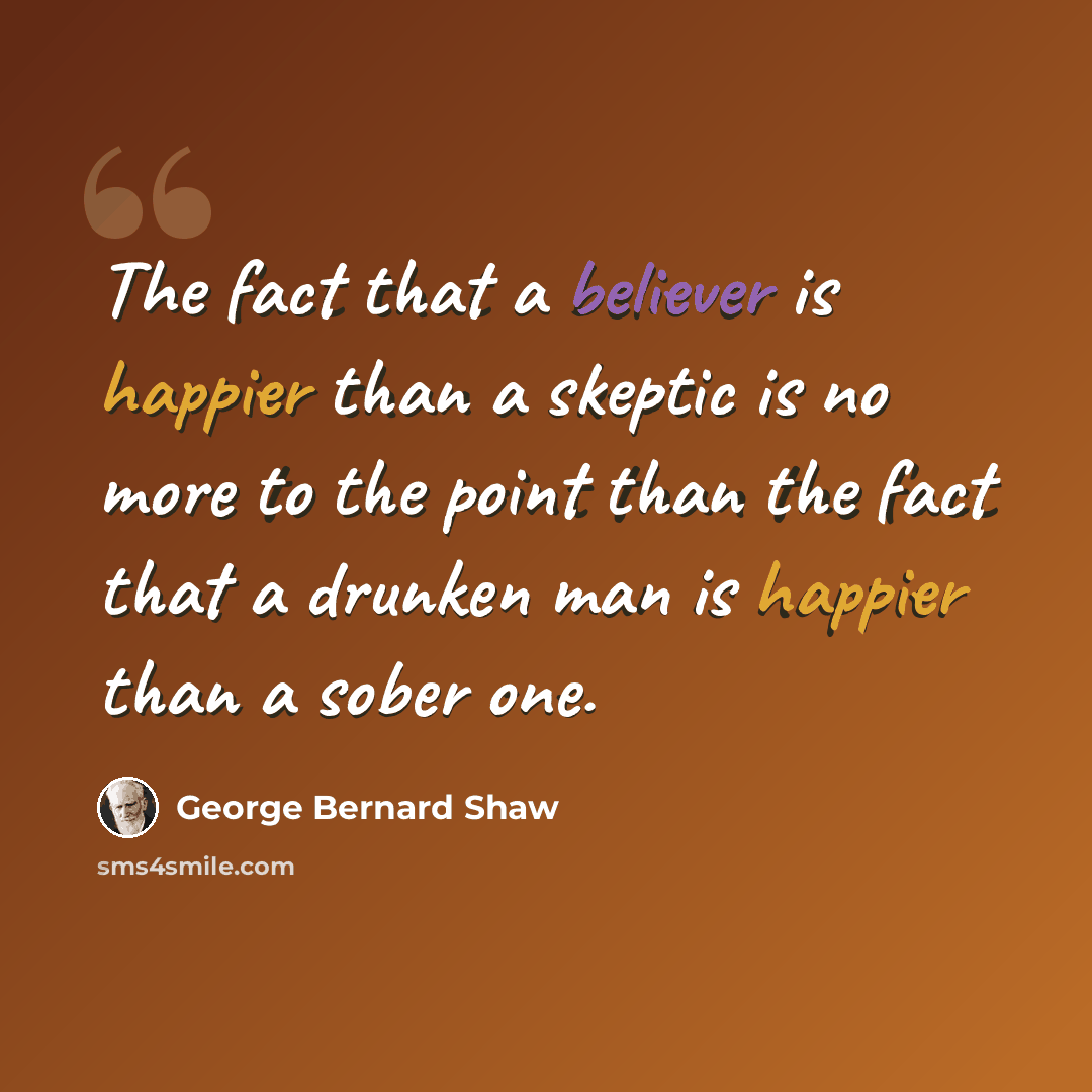 “The fact that a believer is happier than a skeptic is no more to the point than the fact that a drunken man is happier than a sober one.” quote by George Bernard Shaw