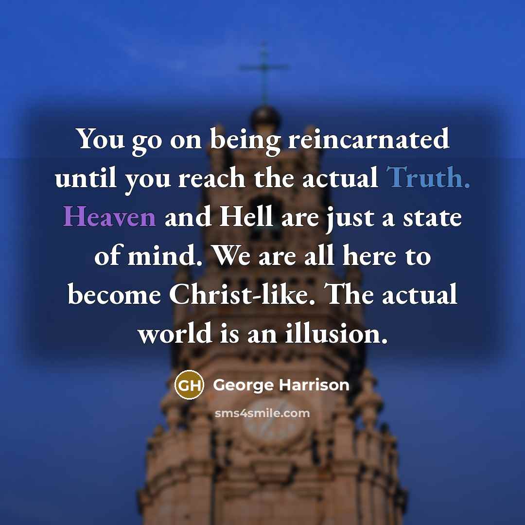 “You go on being reincarnated until you reach the actual Truth. Heaven and Hell are just a state of mind. We are all here to become Christ-like. The actual world is an illusion.” quote by George Harrison