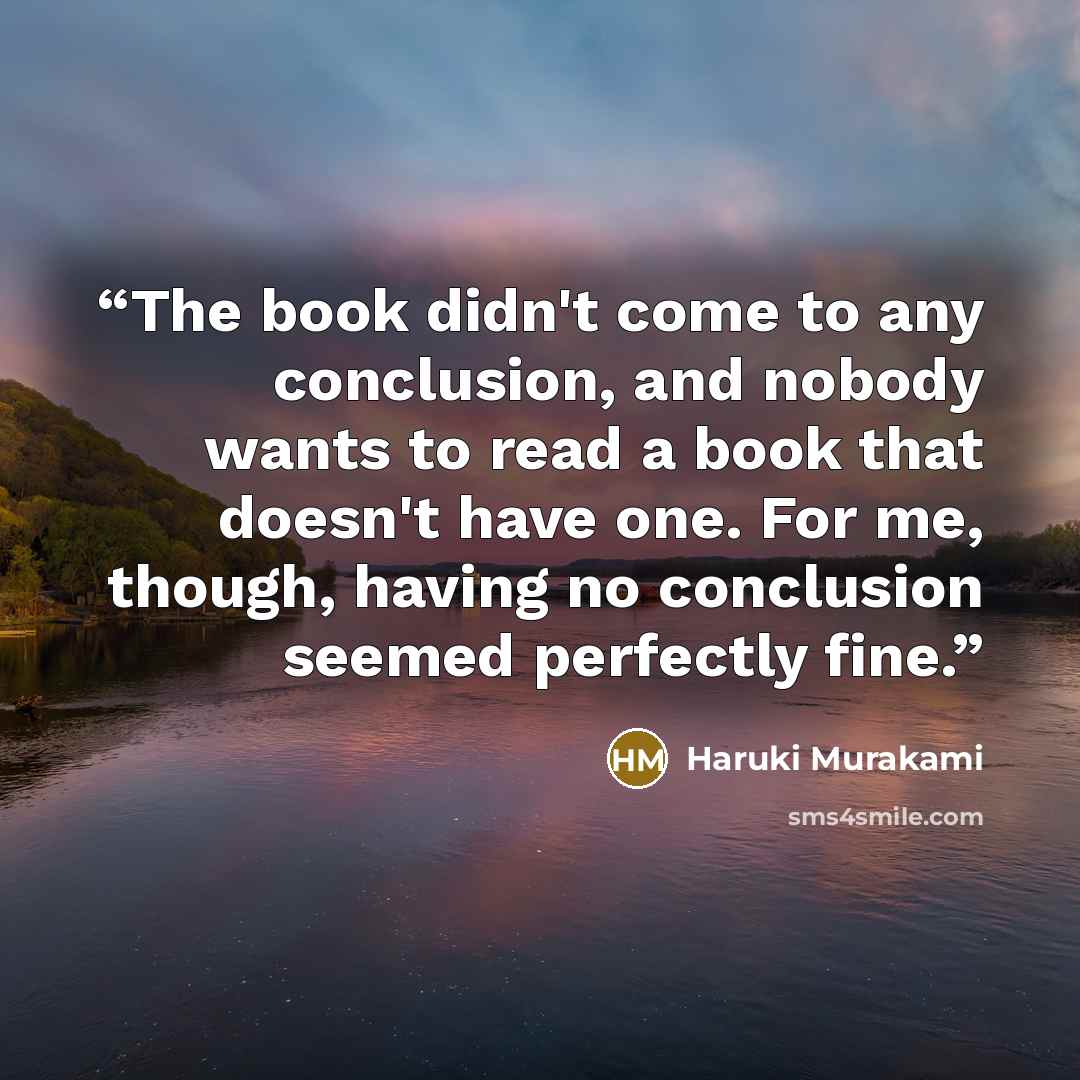 “The book didn't come to any conclusion, and nobody wants to read a book that doesn't have one. For me, though, having no conclusion seemed perfectly fine.” quote by Haruki Murakami