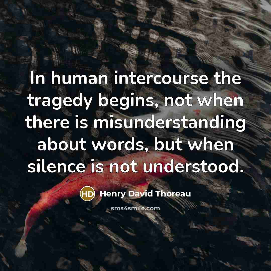 “In human intercourse the tragedy begins, not when there is misunderstanding about words, but when silence is not understood.” quote by Henry David Thoreau