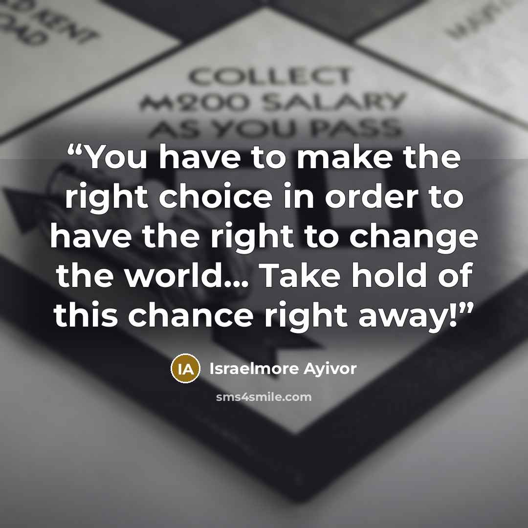 “You have to make the right choice in order to have the right to change the world... Take hold of this chance right away!” quote by Israelmore Ayivor