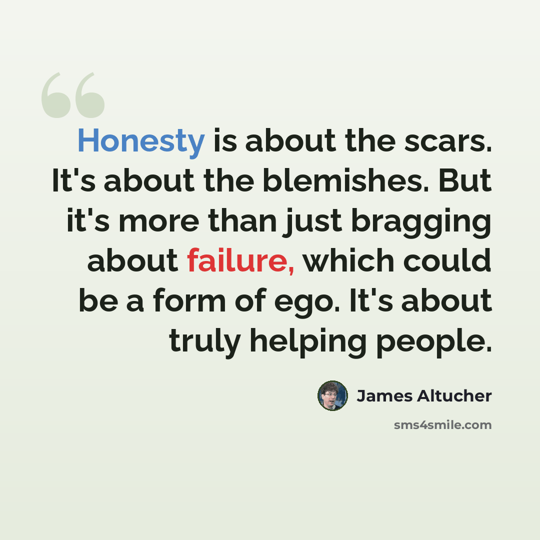 “Honesty is about the scars. It's about the blemishes. But it's more than just bragging about failure, which could be a form of ego. It's about truly helping people.” quote by James Altucher