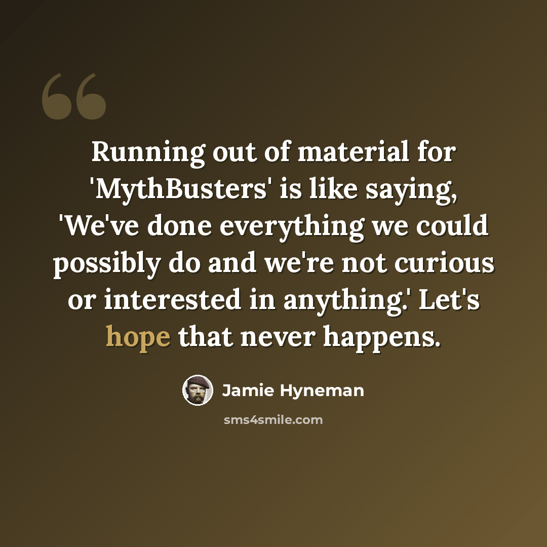 “Running out of material for 'MythBusters' is like saying, 'We've done everything we could possibly do and we're not curious or interested in anything.' Let's hope that never happens.” quote by Jamie Hyneman