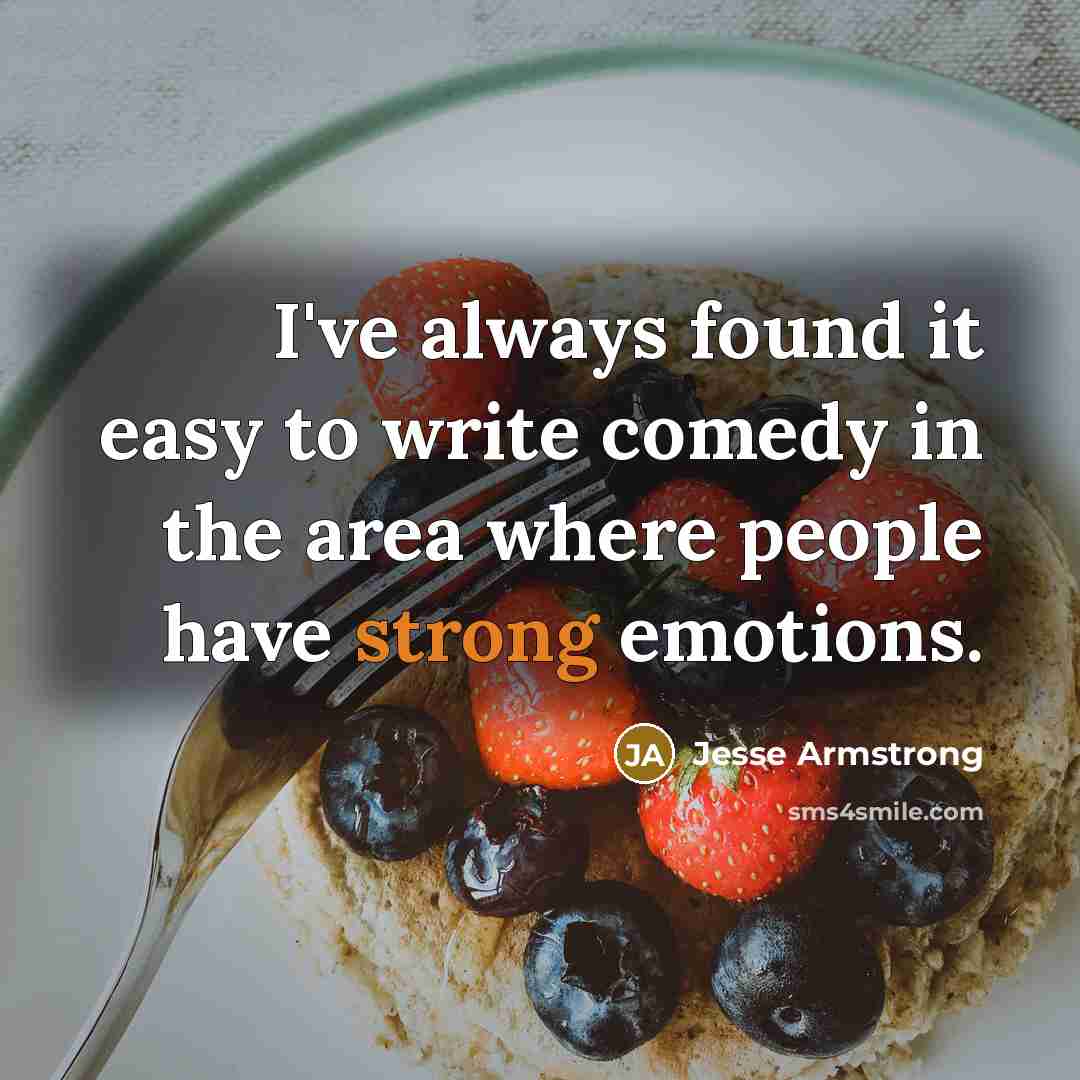 “I've always found it easy to write comedy in the area where people have strong emotions.” quote by Jesse Armstrong