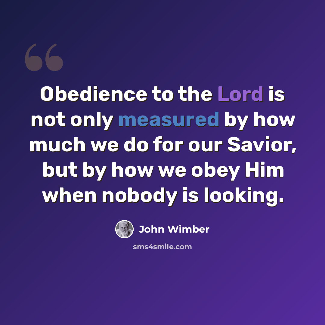“Obedience to the Lord is not only measured by how much we do for our Savior, but by how we obey Him when nobody is looking.” quote by John Wimber