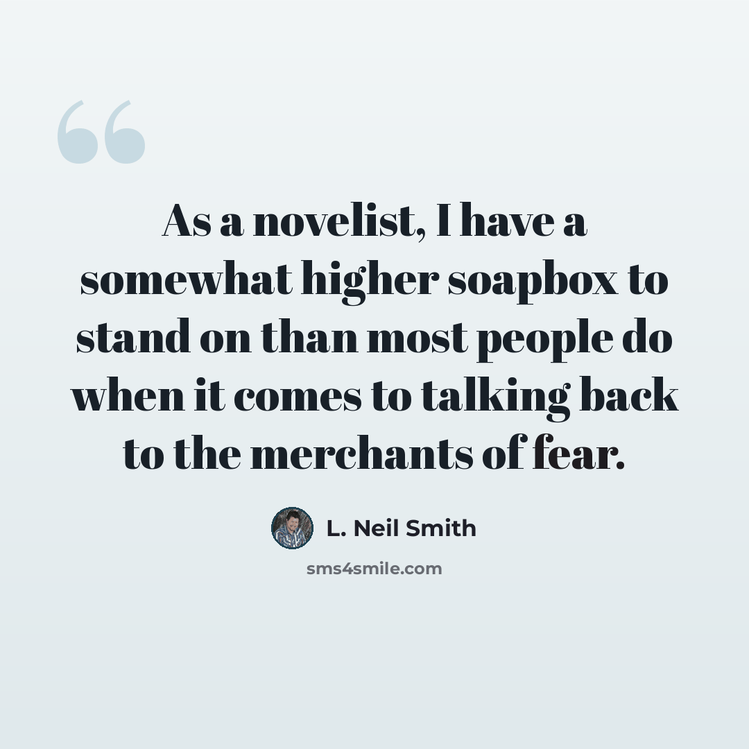 “As a novelist, I have a somewhat higher soapbox to stand on than most people do when it comes to talking back to the merchants of fear.” quote by L. Neil Smith