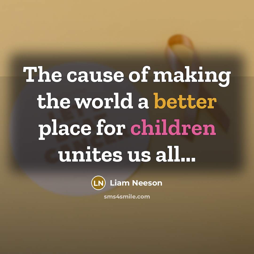 “The cause of making the world a better place for children unites us all...” quote by Liam Neeson