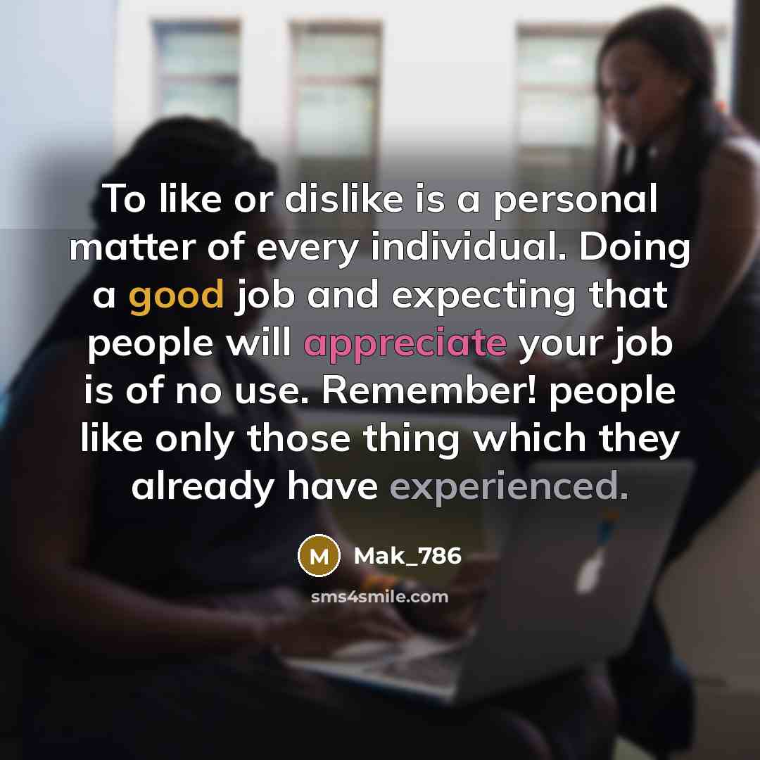 “To like or dislike is a personal matter of every individual. Doing a good job and expecting that people will appreciate your job is of no use. Remember! people like only those thing which they already have experienced.” quote by Mak_786