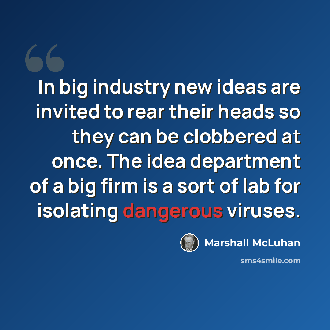 “In big industry new ideas are invited to rear their heads so they can be clobbered at once. The idea department of a big firm is a sort of lab for isolating dangerous viruses.” quote by Marshall McLuhan
