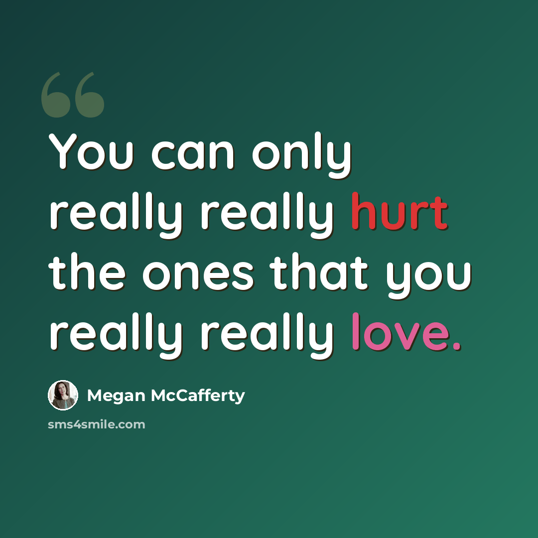 “You can only really really hurt the ones that you really really love.” quote by Megan McCafferty