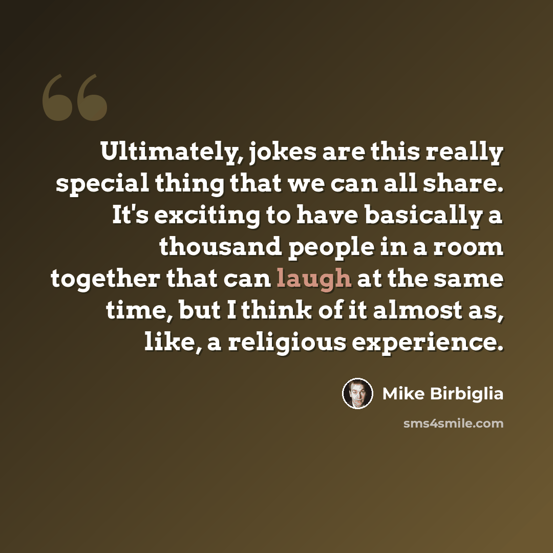 “Ultimately, jokes are this really special thing that we can all share. It's exciting to have basically a thousand people in a room together that can laugh at the same time, but I think of it almost as, like, a religious experience.” quote by Mike Birbiglia