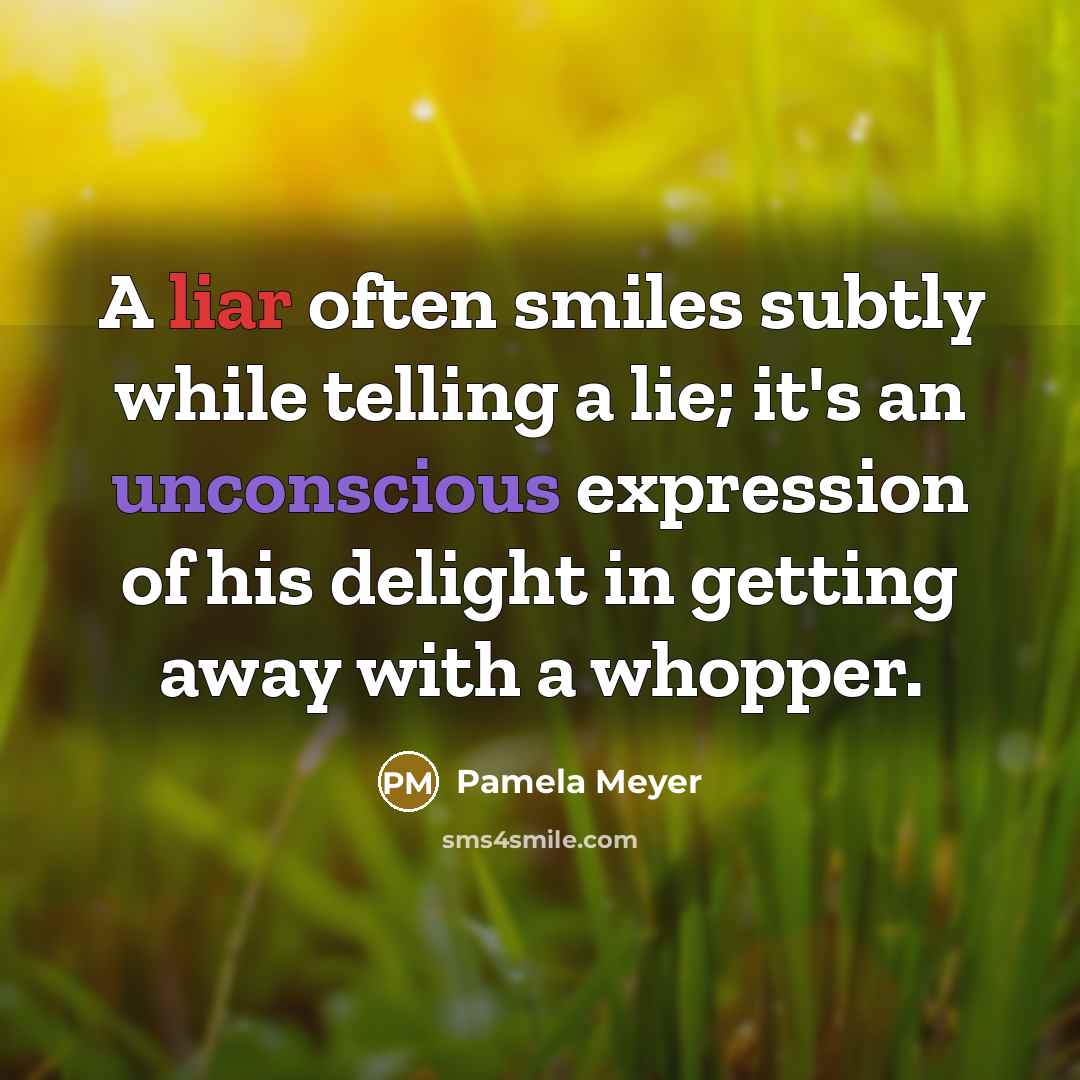 “A liar often smiles subtly while telling a lie; it's an unconscious expression of his delight in getting away with a whopper.” quote by Pamela Meyer