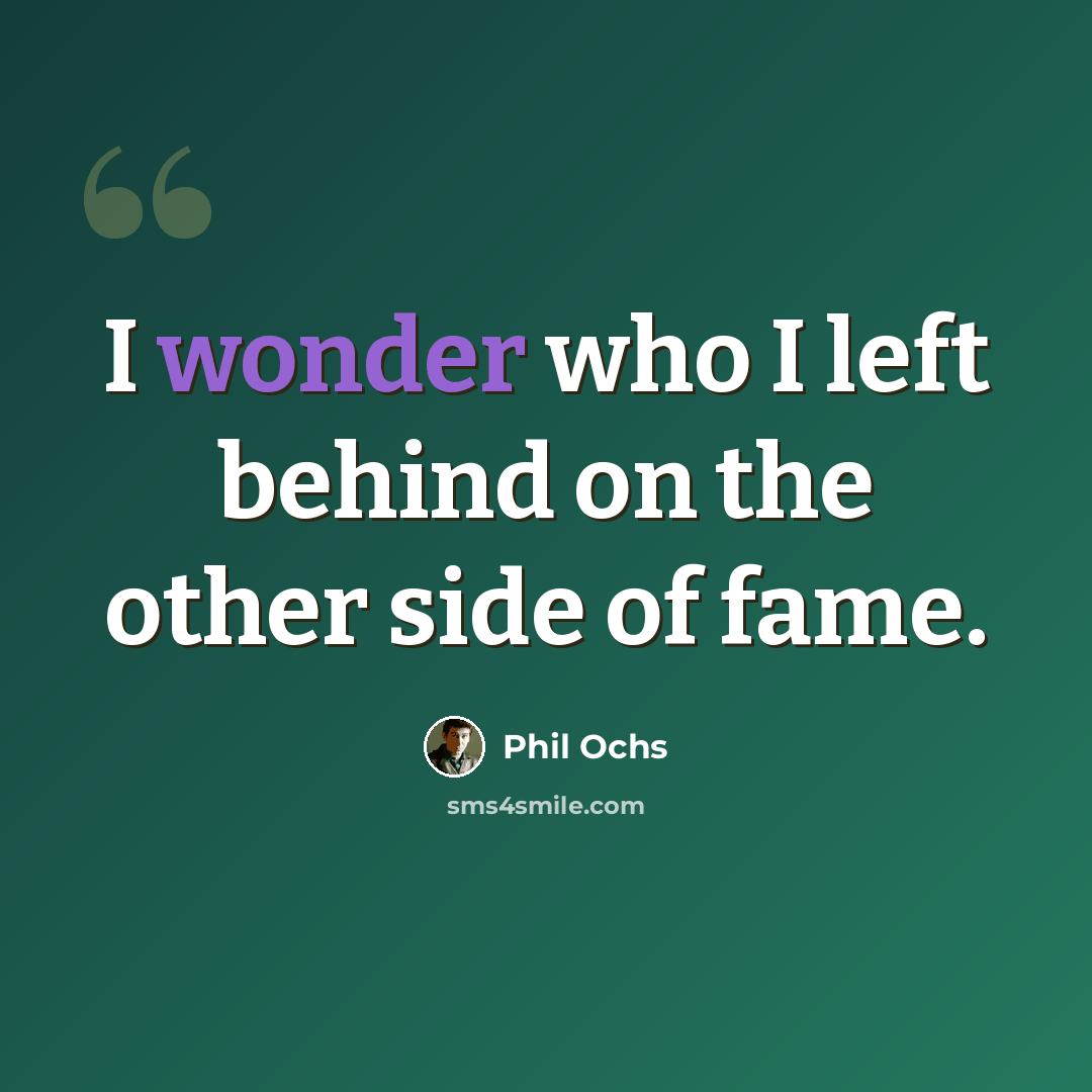 “I wonder who I left behind on the other side of fame.” quote by Phil Ochs