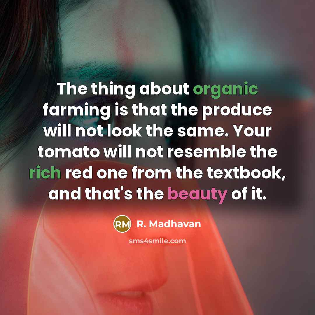 “The thing about organic farming is that the produce will not look the same. Your tomato will not resemble the rich red one from the textbook, and that's the beauty of it.” quote by R. Madhavan