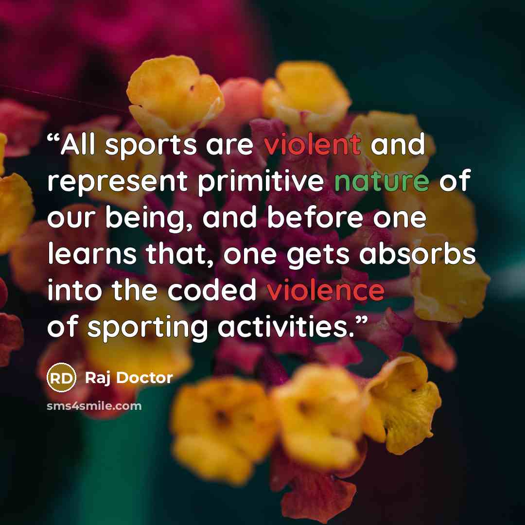 “All sports are violent and represent primitive nature of our being, and before one learns that, one gets absorbs into the coded violence of sporting activities.” quote by Raj Doctor