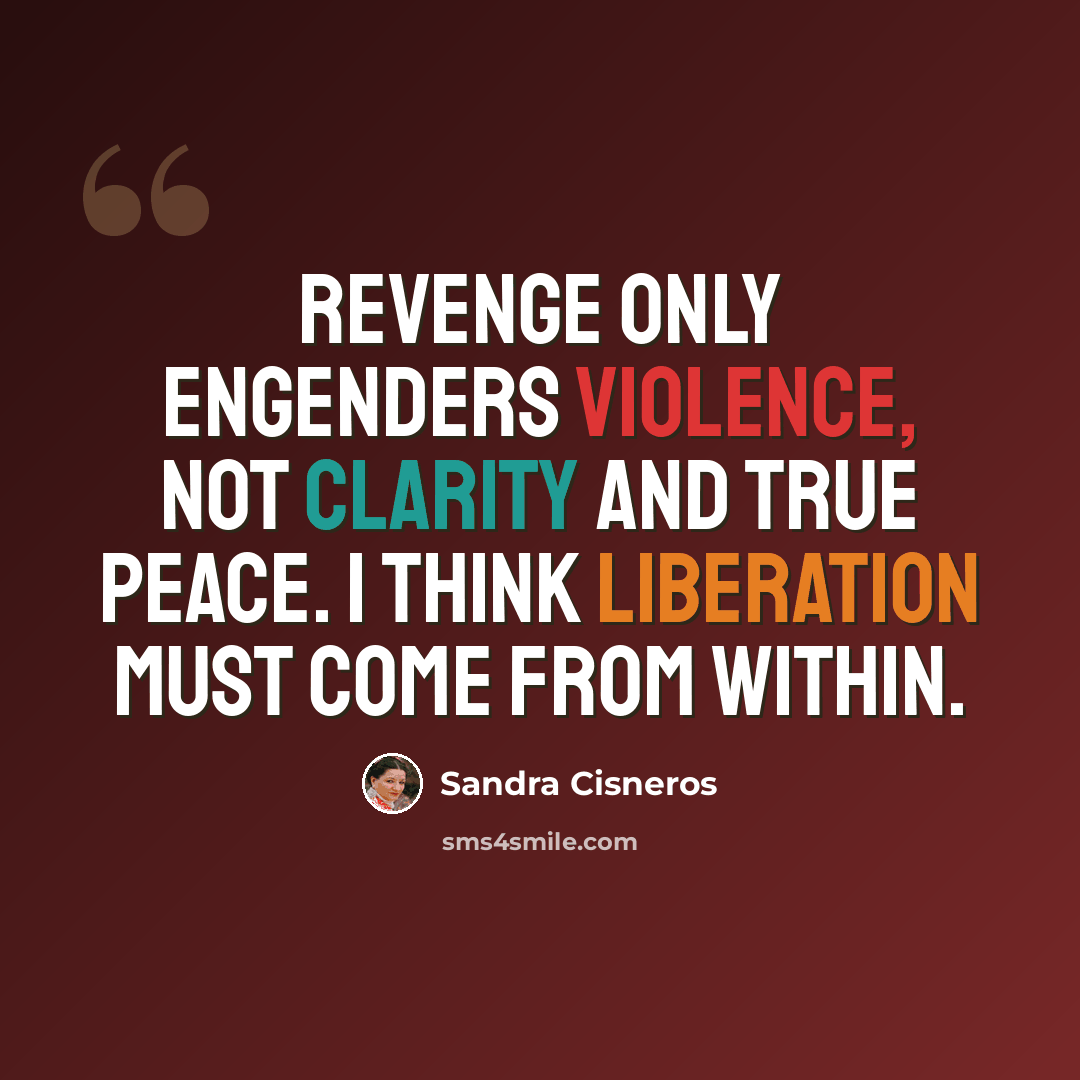 “Revenge only engenders violence, not clarity and true peace. I think liberation must come from within.” quote by Sandra Cisneros
