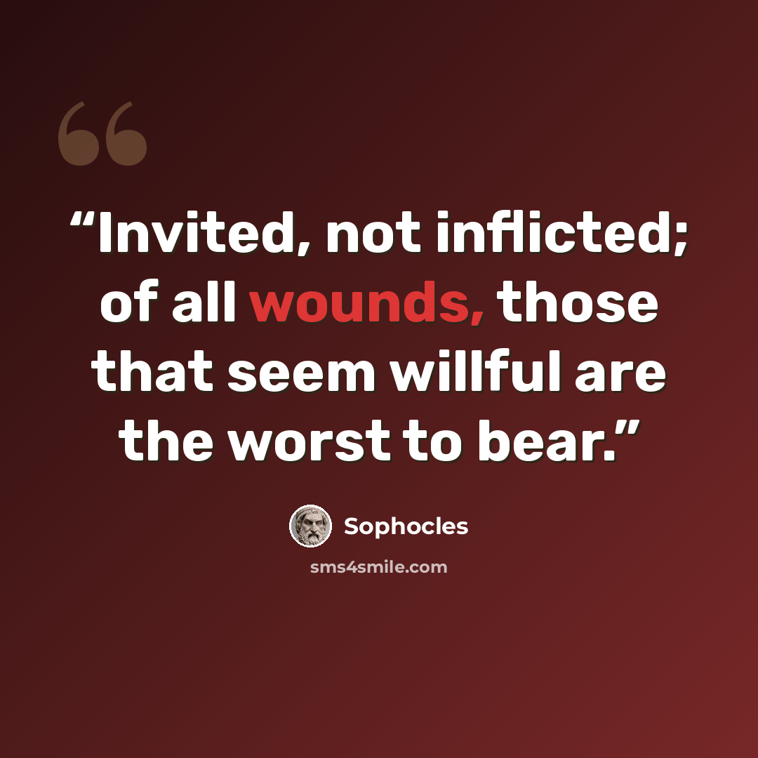 “Invited, not inflicted; of all wounds, those that seem willful are the worst to bear.” quote by Sophocles