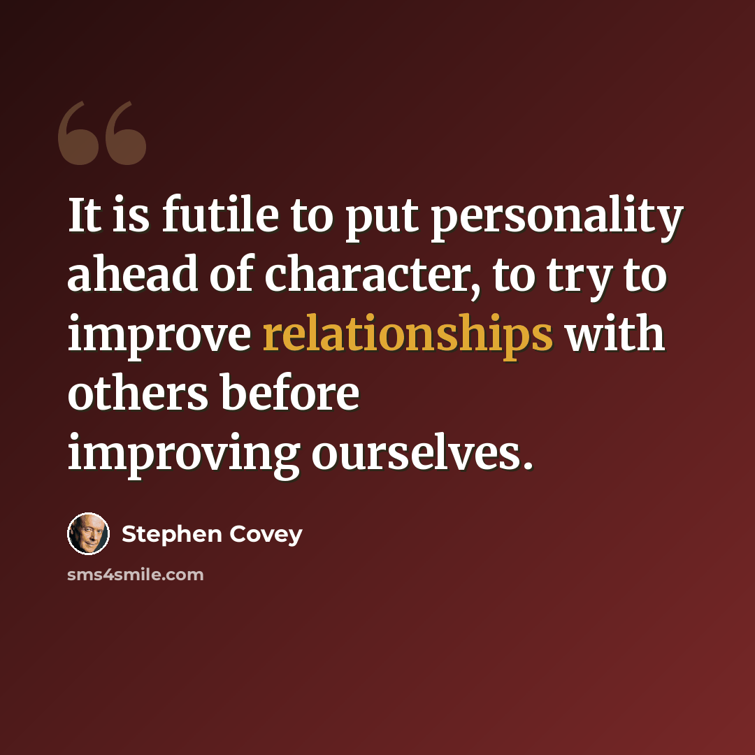 “It is futile to put personality ahead of character, to try to improve relationships with others before improving ourselves.” quote by Stephen Covey