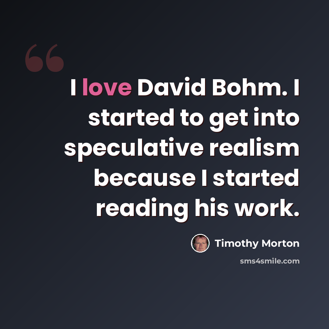 “I love David Bohm. I started to get into speculative realism because I started reading his work.” quote by Timothy Morton