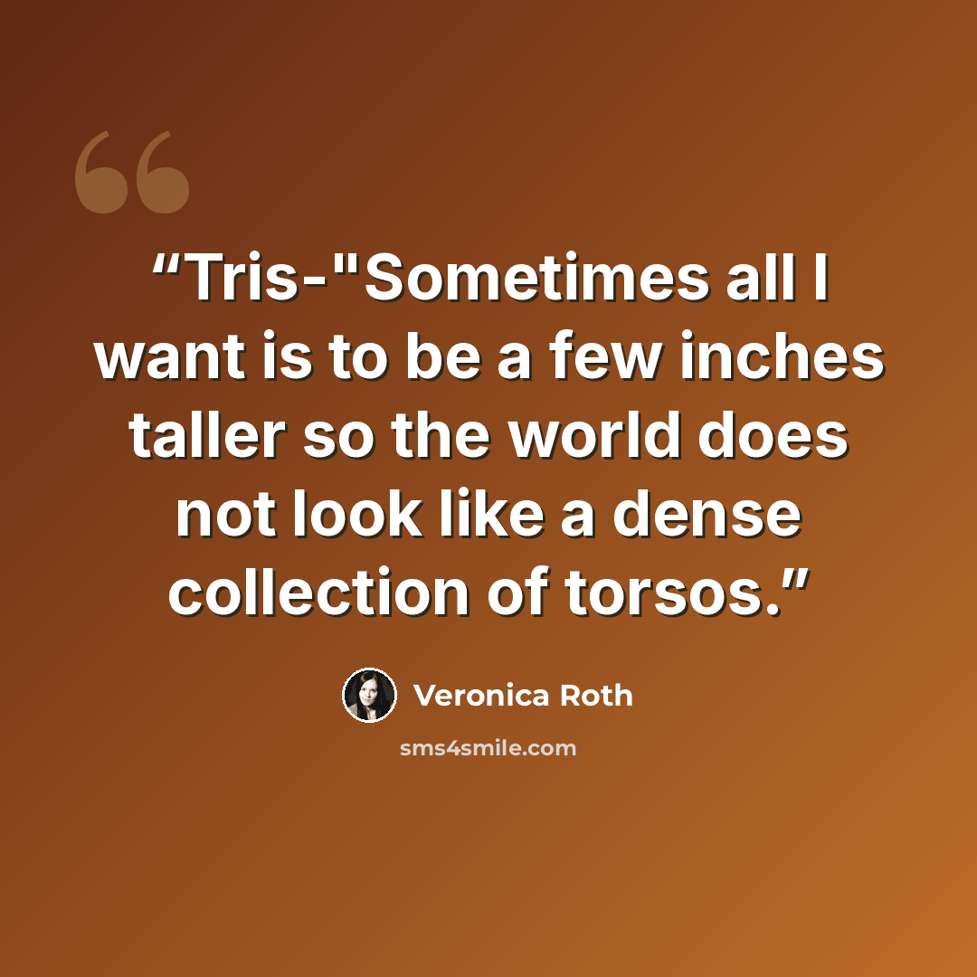 “Tris-"Sometimes all I want is to be a few inches taller so the world does not look like a dense collection of torsos.” quote by Veronica Roth