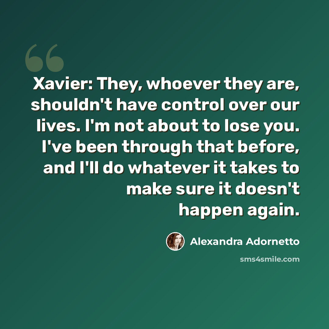 “Xavier: They, whoever they are, shouldn't have control over our lives. I'm not about to lose you. I've been through that before, and I'll do whatever it takes to make sure it doesn't happen again.” quote by Alexandra Adornetto