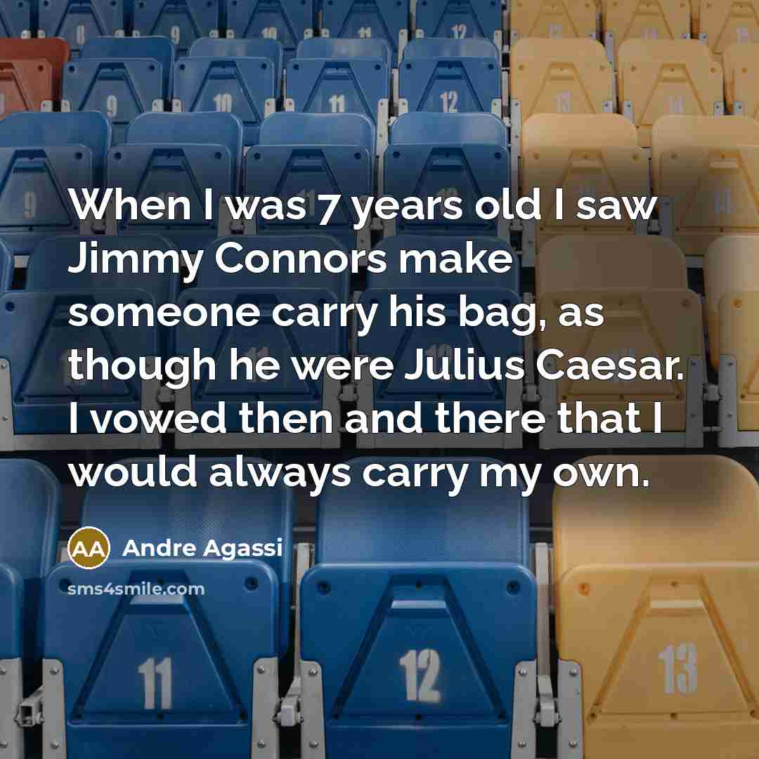 “When I was 7 years old I saw Jimmy Connors make someone carry his bag, as though he were Julius Caesar. I vowed then and there that I would always carry my own.” quote by Andre Agassi