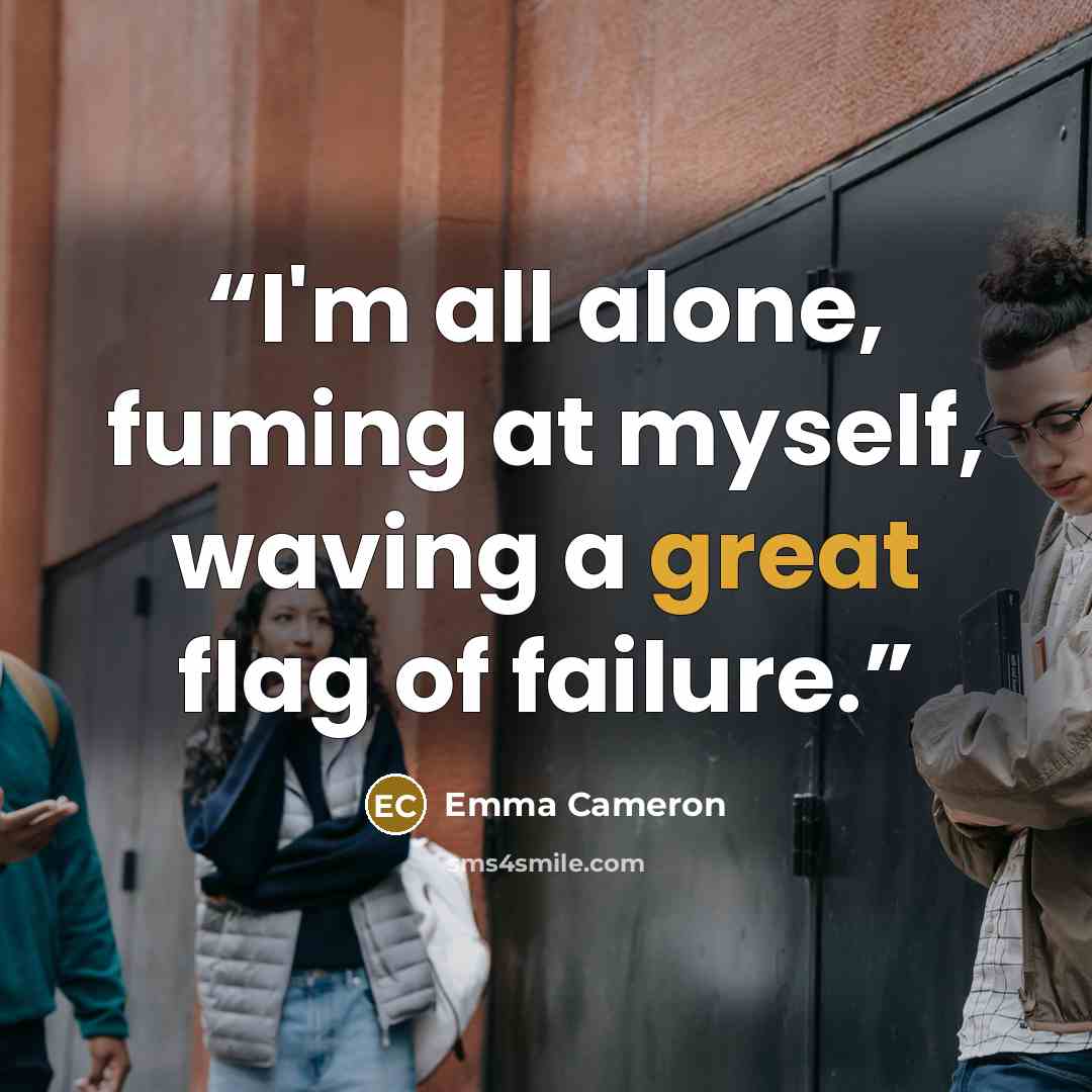 “I'm all alone, fuming at myself, waving a great flag of failure.” quote by Emma Cameron
