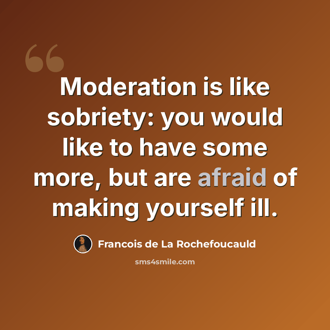 “Moderation is like sobriety: you would like to have some more, but are afraid of making yourself ill.” quote by Francois de La Rochefoucauld