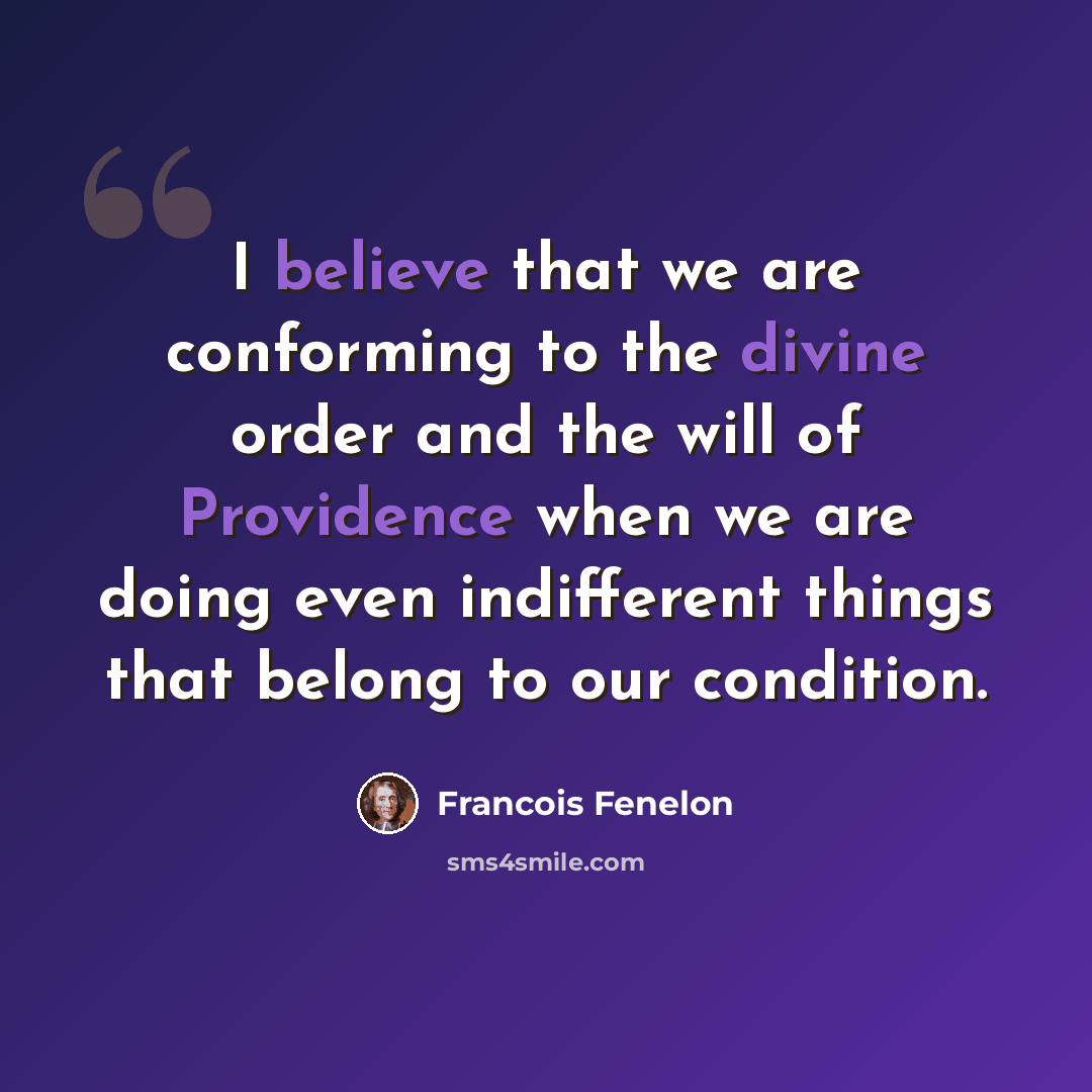 “I believe that we are conforming to the divine order and the will of Providence when we are doing even indifferent things that belong to our condition.” quote by Francois Fenelon