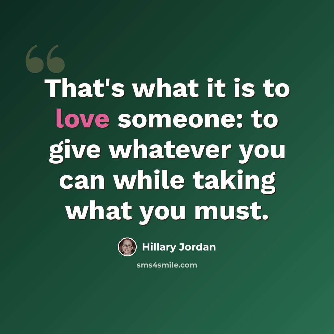 “That's what it is to love someone: to give whatever you can while taking what you must.” quote by Hillary Jordan