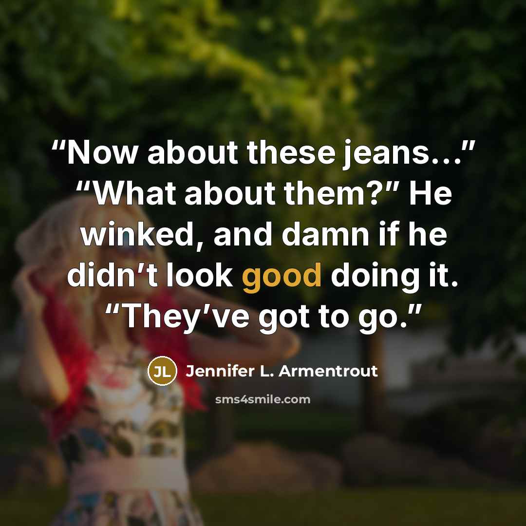 “Now about these jeans…” “What about them?” He winked, and damn if he didn’t look good doing it. “They’ve got to go.” quote by Jennifer L. Armentrout