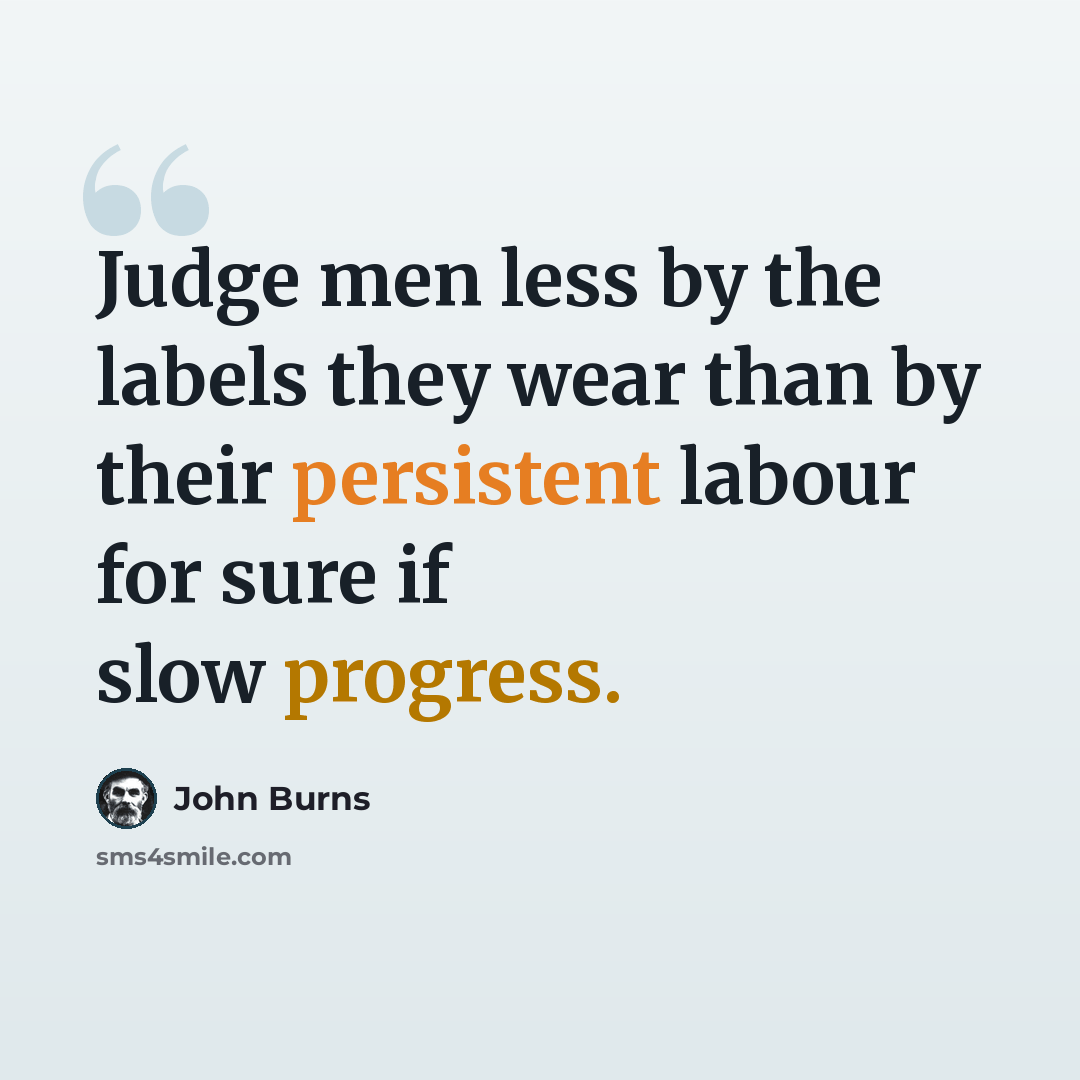 “Judge men less by the labels they wear than by their persistent labour for sure if slow progress.” quote by John Burns