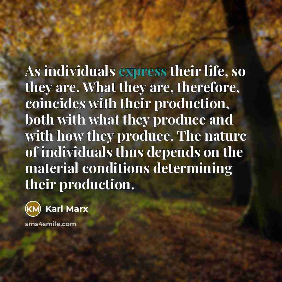 “As individuals express their life, so they are. What they are, therefore, coincides with their production, both with what they produce and with how they produce. The nature of individuals thus depends on the material conditions determining their production.” quote by Karl Marx