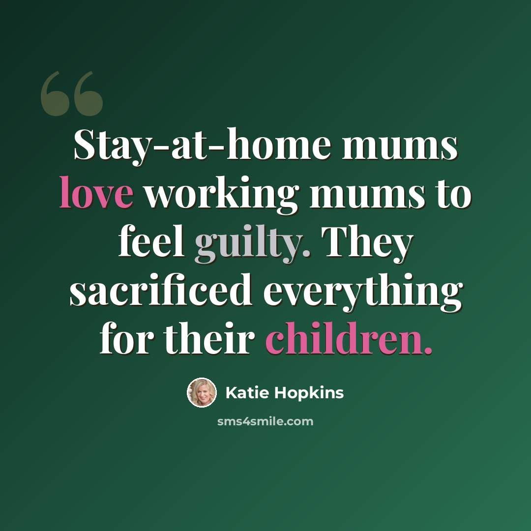 “Stay-at-home mums love working mums to feel guilty. They sacrificed everything for their children.” quote by Katie Hopkins