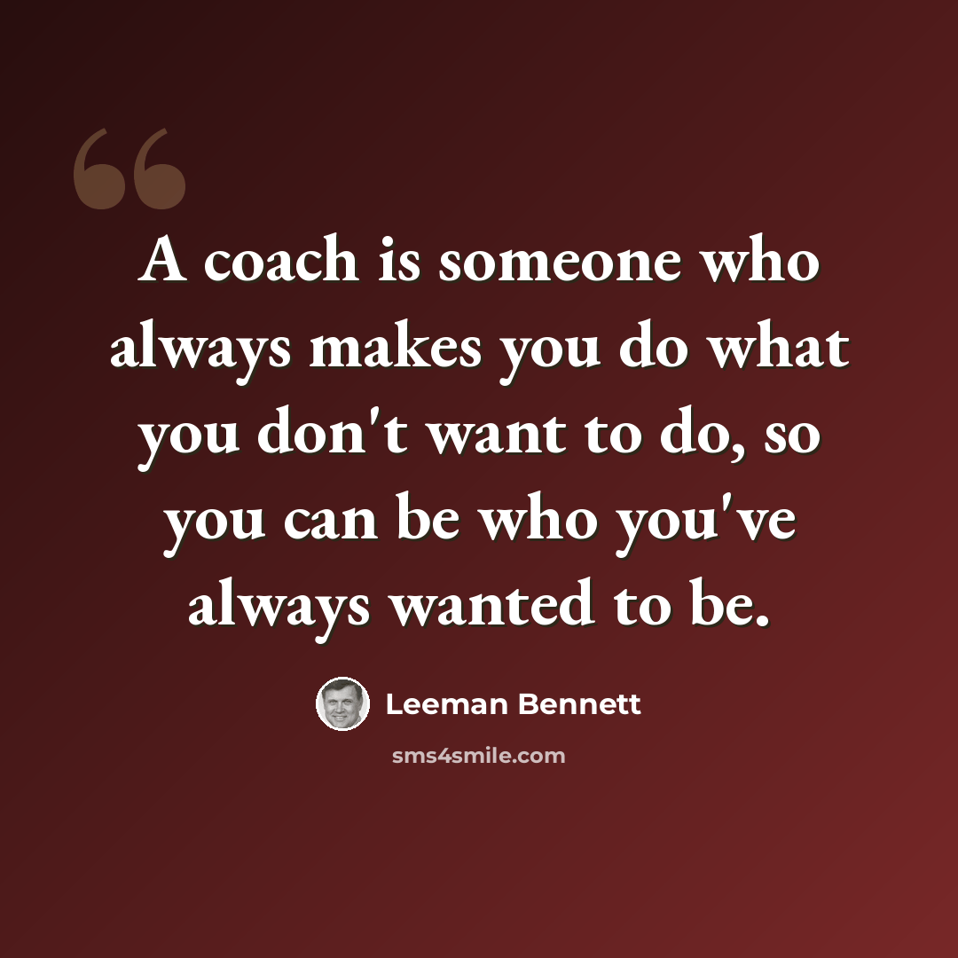 “A coach is someone who always makes you do what you don't want to do, so you can be who you've always wanted to be.” quote by Leeman Bennett
