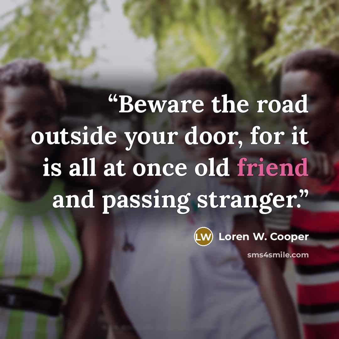 “Beware the road outside your door, for it is all at once old friend and passing stranger.” quote by Loren W. Cooper