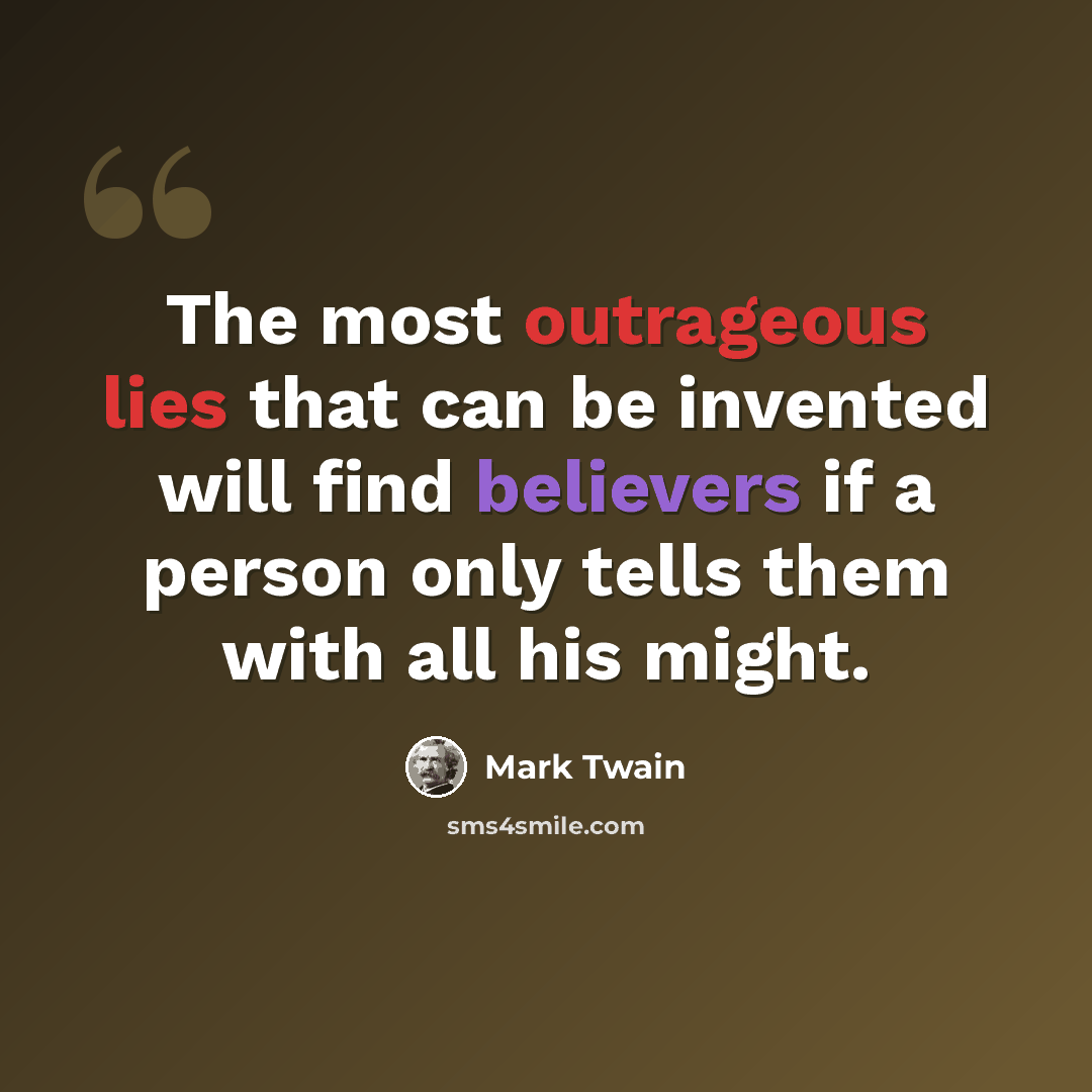 “The most outrageous lies that can be invented will find believers if a person only tells them with all his might.” quote by Mark Twain