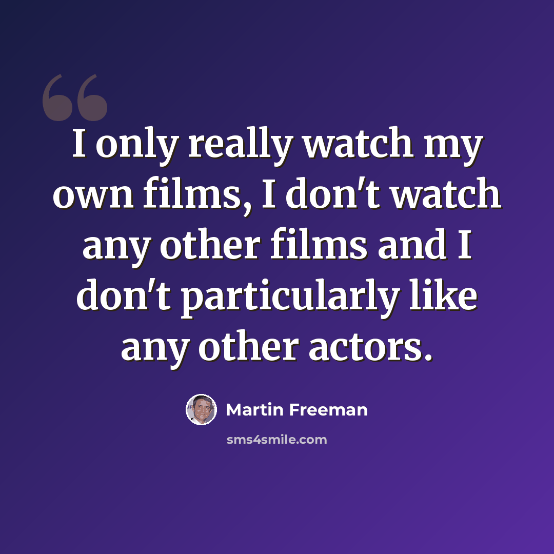 “I only really watch my own films, I don't watch any other films and I don't particularly like any other actors.” quote by Martin Freeman