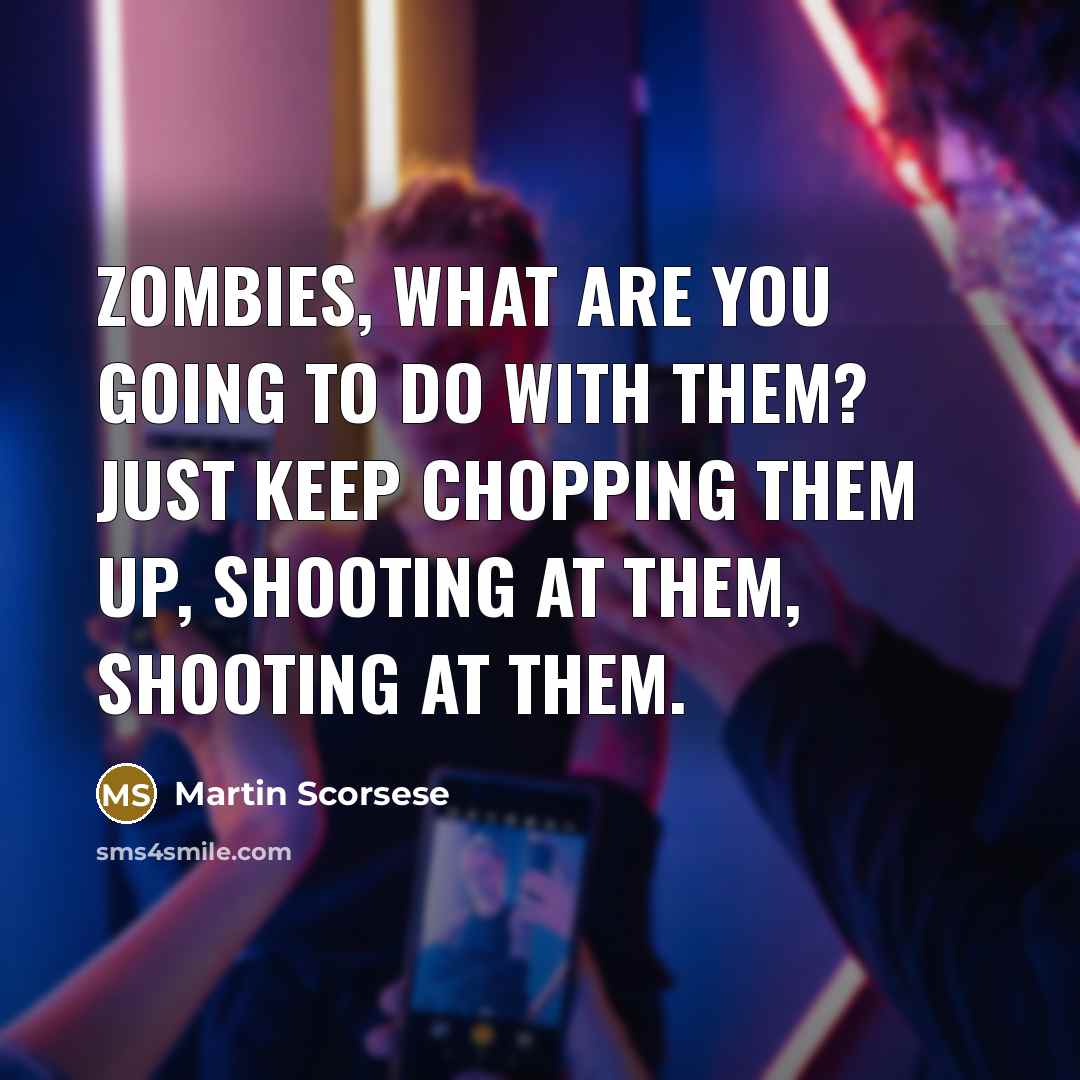 “Zombies, what are you going to do with them? Just keep chopping them up, shooting at them, shooting at them.” quote by Martin Scorsese