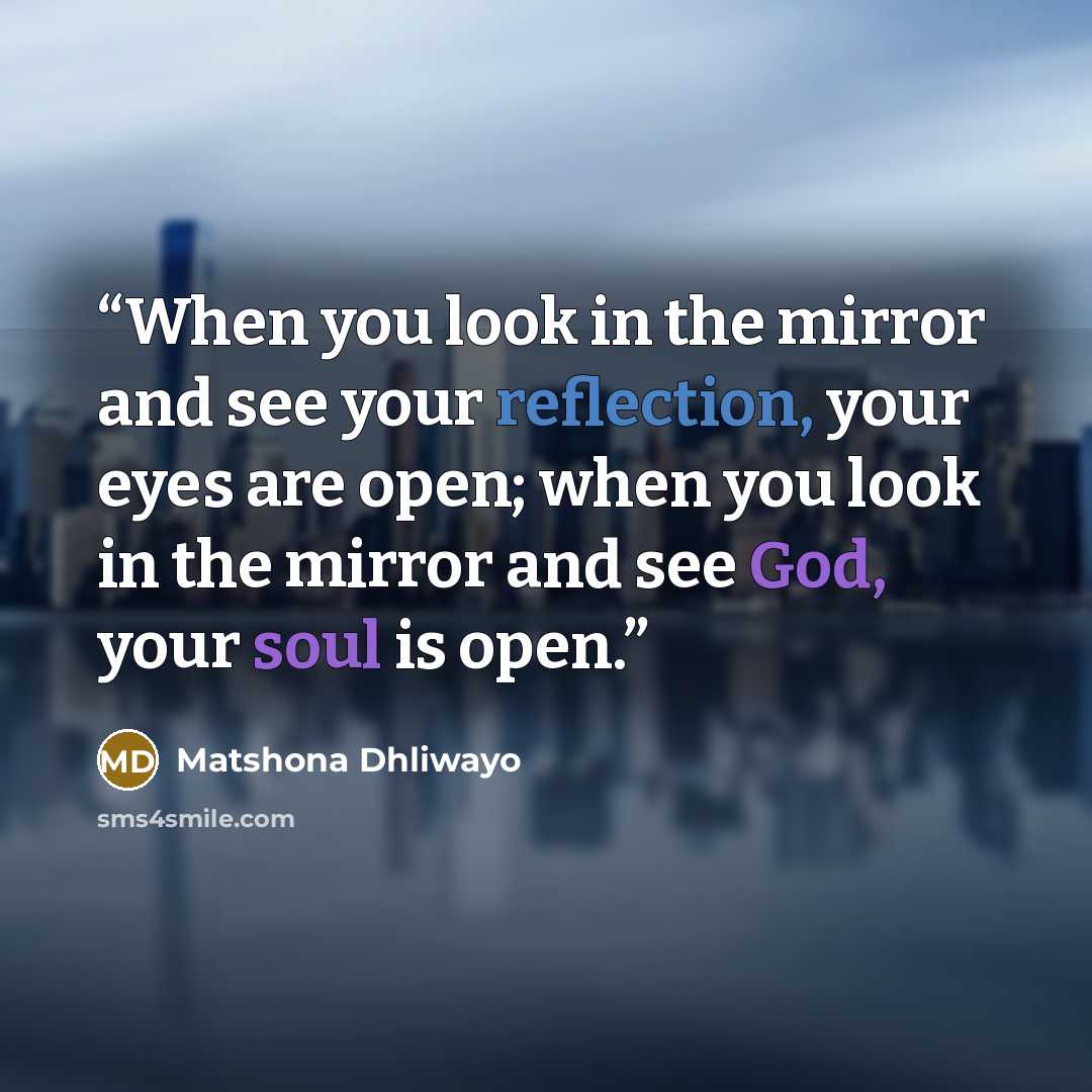 “When you look in the mirror and see your reflection, your eyes are open; when you look in the mirror and see God, your soul is open.” quote by Matshona Dhliwayo