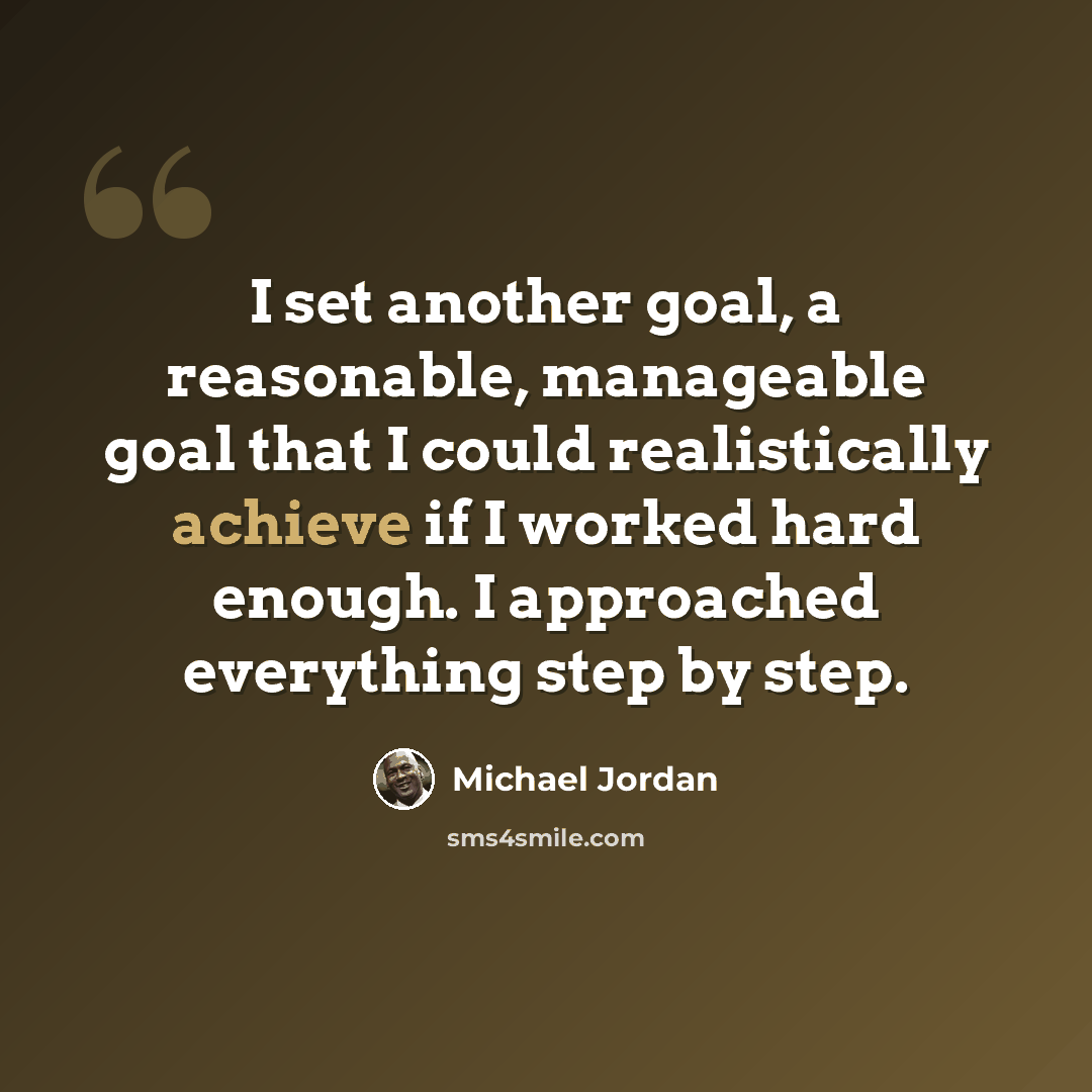 “I set another goal, a reasonable, manageable goal that I could realistically achieve if I worked hard enough. I approached everything step by step.” quote by Michael Jordan