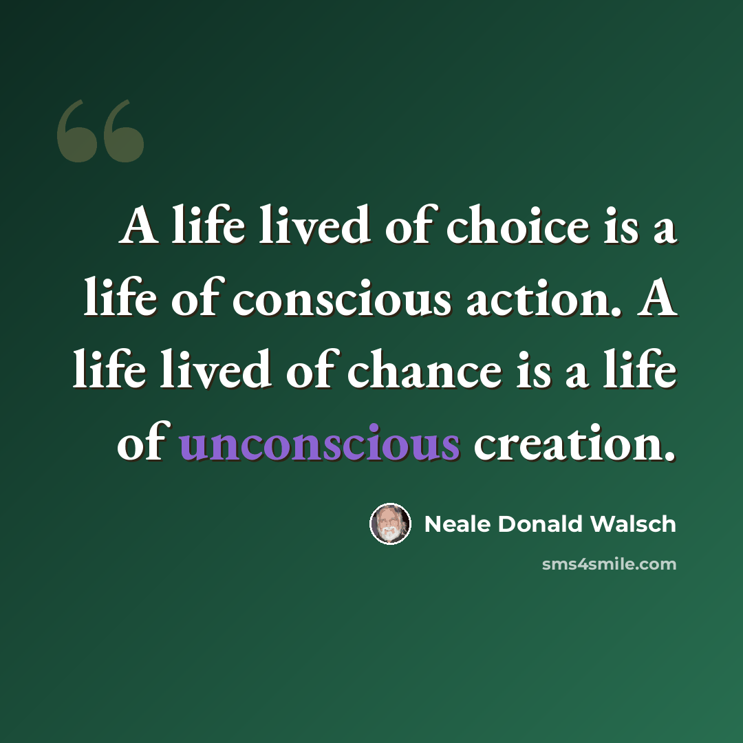 “A life lived of choice is a life of conscious action. A life lived of chance is a life of unconscious creation.” quote by Neale Donald Walsch