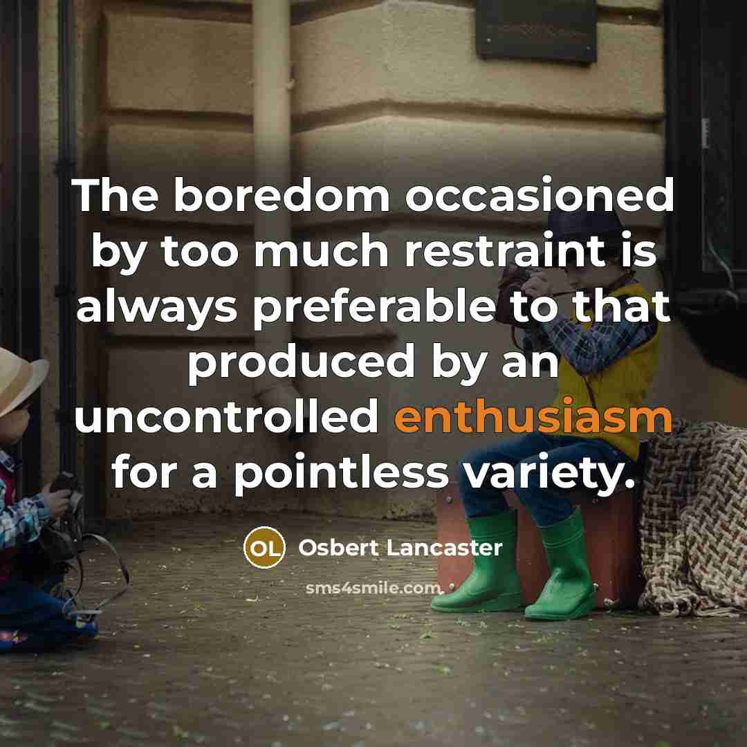 “The boredom occasioned by too much restraint is always preferable to that produced by an uncontrolled enthusiasm for a pointless variety.” quote by Osbert Lancaster