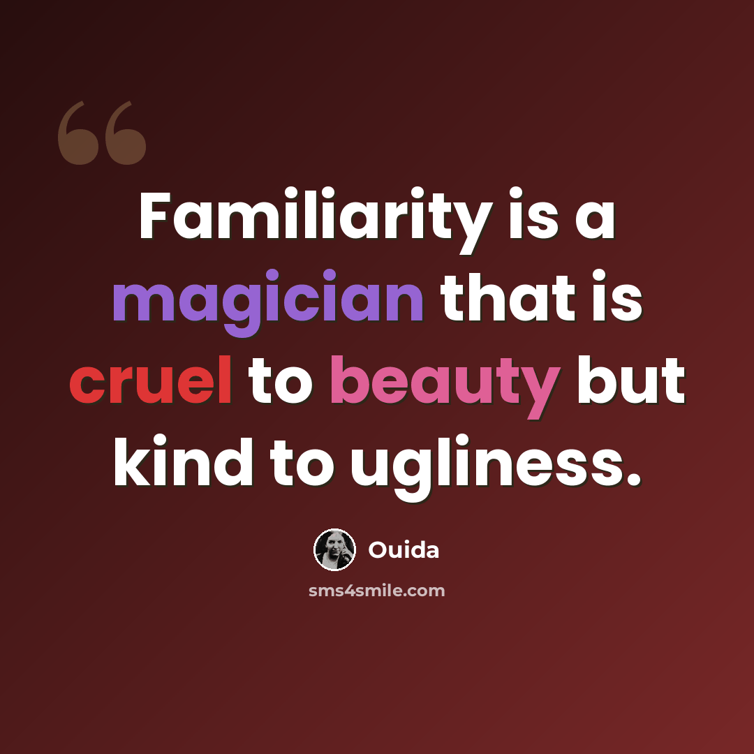 “Familiarity is a magician that is cruel to beauty but kind to ugliness.” quote by Ouida