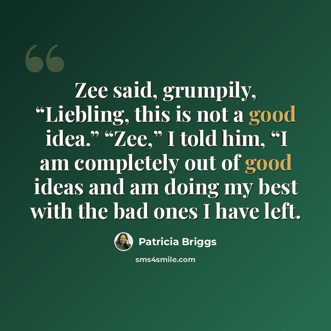 “Zee said, grumpily, “Liebling, this is not a good idea.” “Zee,” I told him, “I am completely out of good ideas and am doing my best with the bad ones I have left.” quote by Patricia Briggs